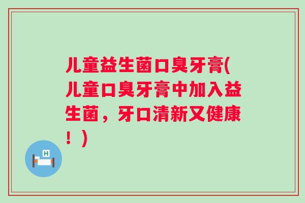 儿童益生菌牙膏(儿童牙膏中加入益生菌，牙口清新又健康！)