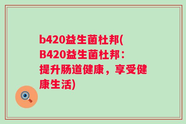 b420益生菌杜邦(B420益生菌杜邦:提升肠道健康,享受健康生活) b420益生菌杜邦(B420益生菌杜邦:提升肠道健康,享受健康生活)