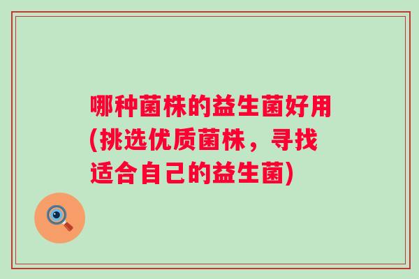 哪种菌株的益生菌好用(挑选优质菌株，寻找适合自己的益生菌)