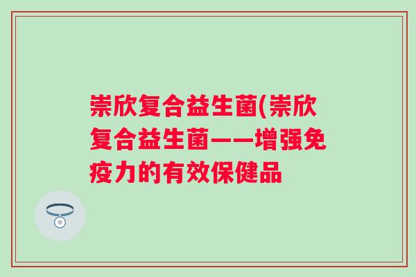崇欣复合益生菌(崇欣复合益生菌——增强免疫力的有效保健品