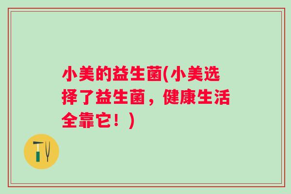 小美的益生菌(小美选择了益生菌，健康生活全靠它！)