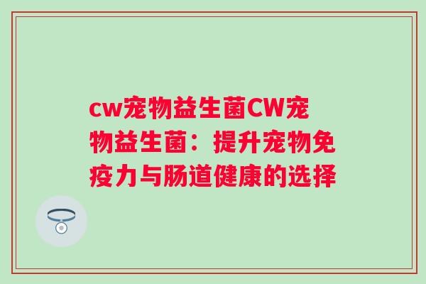 cw宠物益生菌CW宠物益生菌：提升宠物力与肠道健康的选择