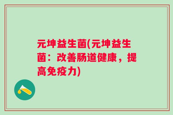 元坤益生菌(元坤益生菌：改善肠道健康，提高免疫力)