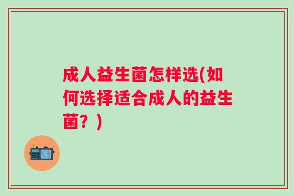 成人益生菌怎样选(如何选择适合成人的益生菌？)