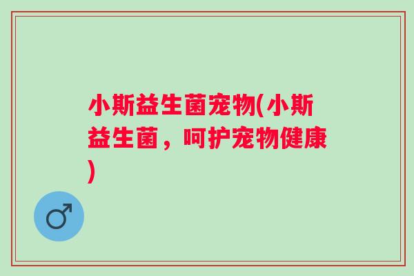 小斯益生菌宠物(小斯益生菌，呵护宠物健康)