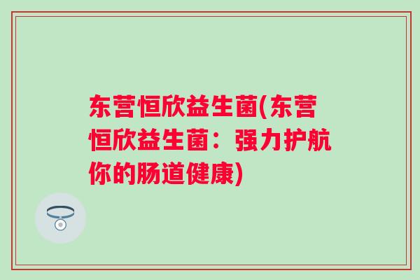 东营恒欣益生菌(东营恒欣益生菌：强力护航你的肠道健康)