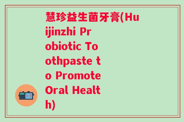 慧珍益生菌牙膏(Huijinzhi Probiotic Toothpaste to Promote Oral Health)