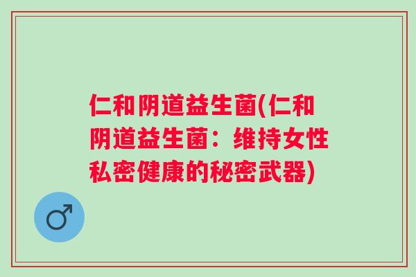 仁和阴道益生菌(仁和阴道益生菌：维持女性私密健康的秘密武器)