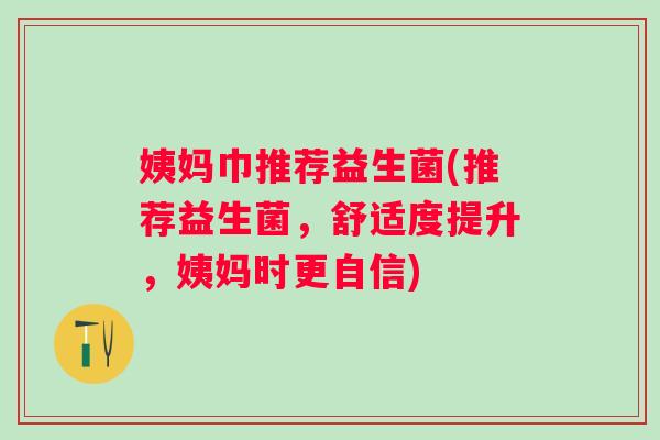 姨妈巾推荐益生菌(推荐益生菌，舒适度提升，姨妈时更自信)