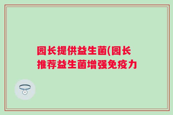 园长提供益生菌(园长推荐益生菌增强免疫力