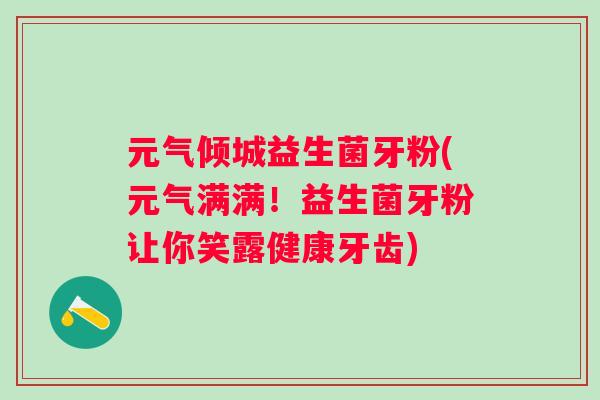 元气倾城益生菌牙粉(元气满满！益生菌牙粉让你笑露健康牙齿)