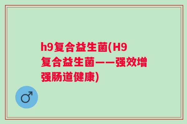 h9复合益生菌(H9复合益生菌——强效增强肠道健康)
