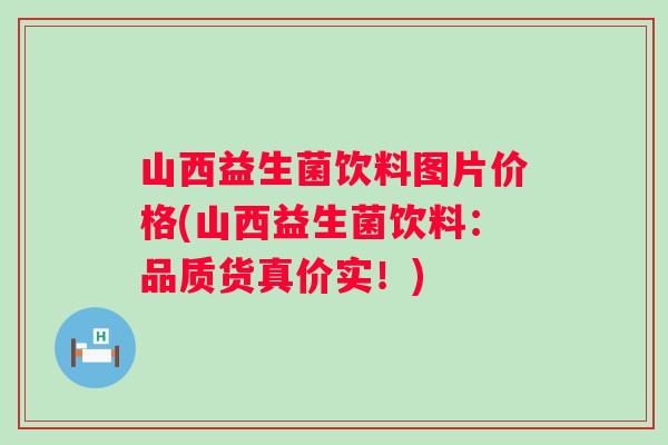 山西益生菌饮料图片价格(山西益生菌饮料：品质货真价实！)