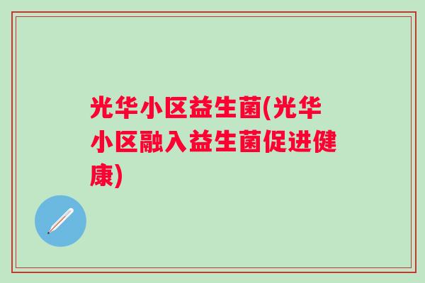 光华小区益生菌(光华小区融入益生菌促进健康)