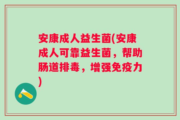 安康成人益生菌(安康成人可靠益生菌，帮助肠道排毒，增强免疫力)