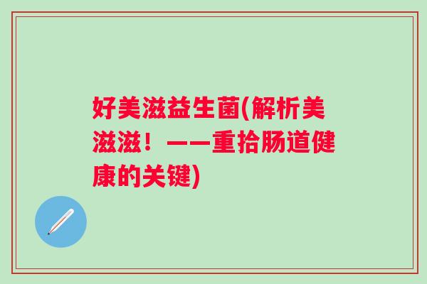 好美滋益生菌(解析美滋滋！——重拾肠道健康的关键)