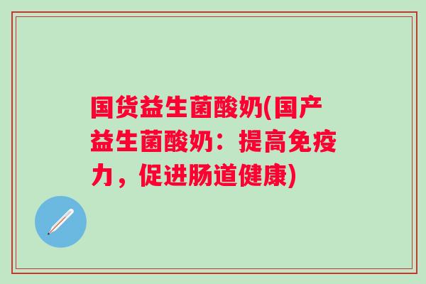 国货益生菌酸奶(国产益生菌酸奶：提高免疫力，促进肠道健康)