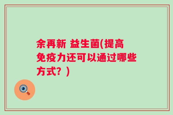 余再新 益生菌(提高免疫力还可以通过哪些方式？)