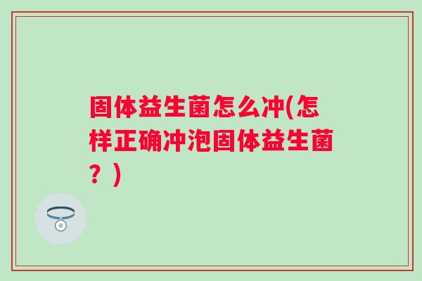 固体益生菌怎么冲(怎样正确冲泡固体益生菌？)