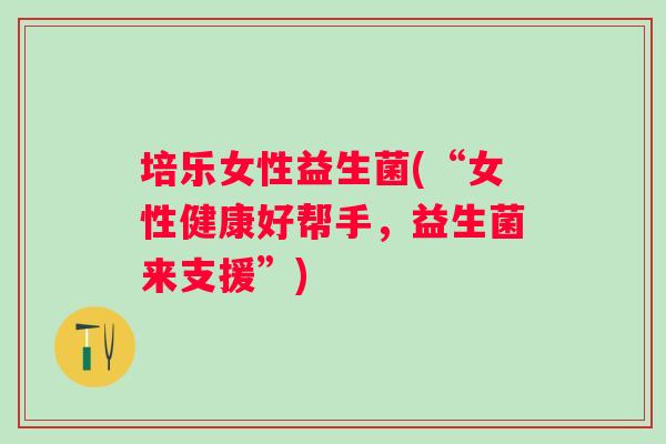 培乐女性益生菌(“女性健康好帮手，益生菌来支援”)