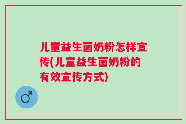 儿童益生菌奶粉怎样宣传(儿童益生菌奶粉的有效宣传方式)