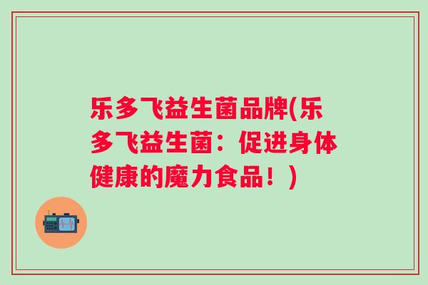 乐多飞益生菌品牌(乐多飞益生菌：促进身体健康的魔力食品！)