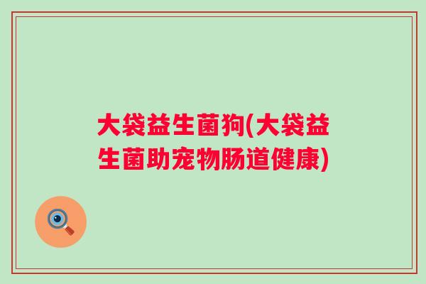 大袋益生菌狗(大袋益生菌助宠物肠道健康)