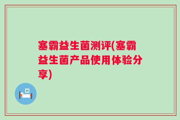 塞霸益生菌测评(塞霸益生菌产品使用体验分享) 塞霸益生菌测评(塞霸益生菌产品使用体验分享)