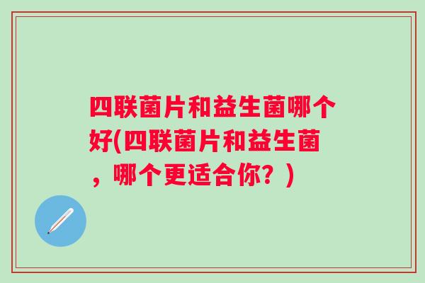 四联菌片和益生菌哪个好(四联菌片和益生菌，哪个更适合你？)