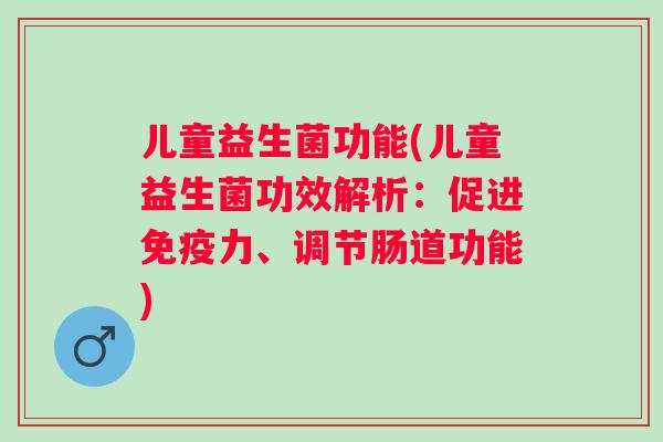 儿童益生菌功能(儿童益生菌功效解析：促进力、调节肠道功能)