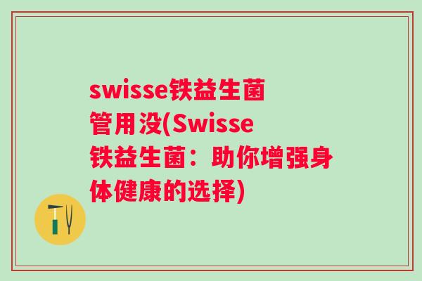 swisse铁益生菌管用没(Swisse铁益生菌:助你增强身体健康的选择) swisse铁益生菌管用没(Swisse铁益生菌:助你增强身体健康的选择)