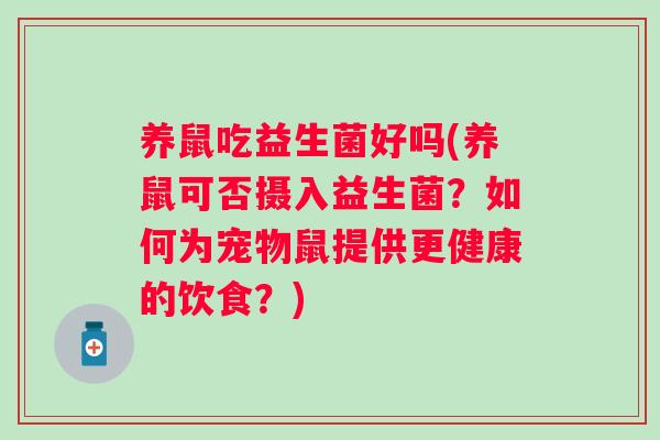养鼠吃益生菌好吗(养鼠可否摄入益生菌?如何为宠物鼠提供更健康的饮食?) 养鼠吃益生菌好吗(养鼠可否摄入益生菌?如何为宠物鼠提供更健康的饮食?)