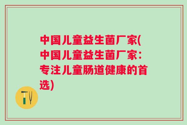中国儿童益生菌厂家(中国儿童益生菌厂家:专注儿童肠道健康的首选) 中国儿童益生菌厂家(中国儿童益生菌厂家:专注儿童肠道健康的首选)