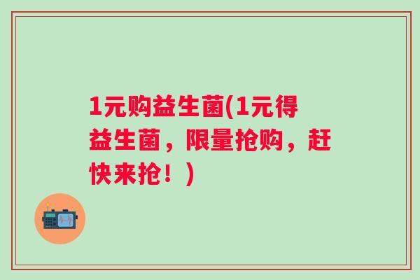 1元购益生菌(1元得益生菌,限量抢购,赶快来抢!) 1元购益生菌(1元得益生菌,限量抢购,赶快来抢!)