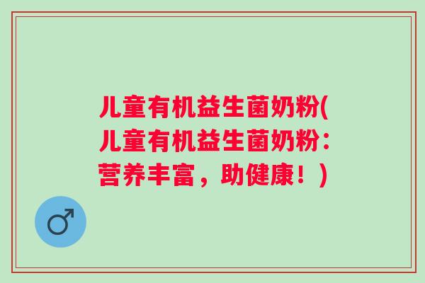 儿童有机益生菌奶粉(儿童有机益生菌奶粉：营养丰富，助健康！)