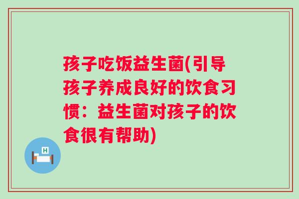 孩子吃饭益生菌(引导孩子养成良好的饮食习惯：益生菌对孩子的饮食很有帮助)