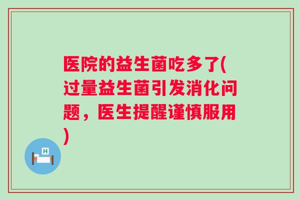 医院的益生菌吃多了(过量益生菌引发消化问题，医生提醒谨慎服用)