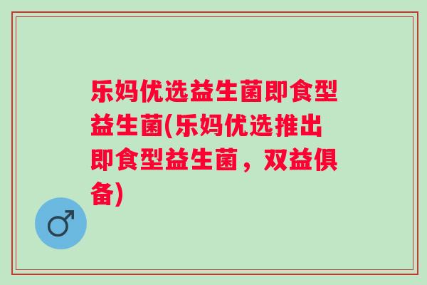 乐妈优选益生菌即食型益生菌(乐妈优选推出即食型益生菌，双益俱备)