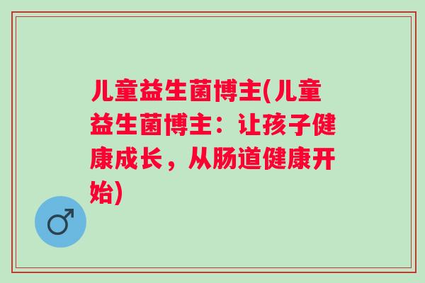儿童益生菌博主(儿童益生菌博主：让孩子健康成长，从肠道健康开始)