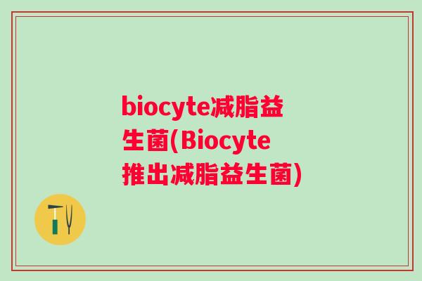 biocyte减脂益生菌(Biocyte推出减脂益生菌) biocyte减脂益生菌(Biocyte推出减脂益生菌)