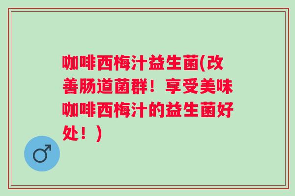 咖啡西梅汁益生菌(改善肠道菌群！享受美味咖啡西梅汁的益生菌好处！)