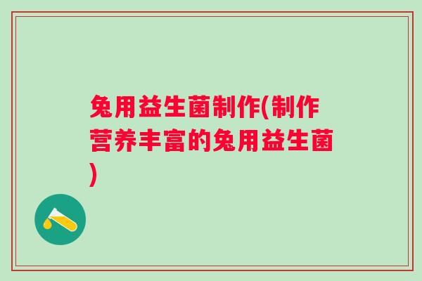 兔用益生菌制作(制作营养丰富的兔用益生菌)
