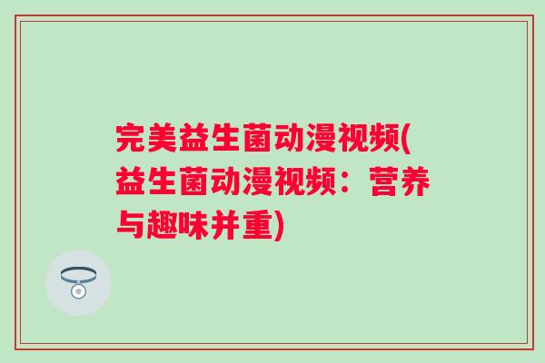 完美益生菌动漫视频(益生菌动漫视频:营养与趣味并重) 完美益生菌动漫视频(益生菌动漫视频:营养与趣味并重)