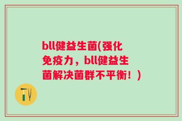 bll健益生菌(强化力,bll健益生菌解决菌群不平衡!) bll健益生菌(强化力,bll健益生菌解决菌群不平衡!)