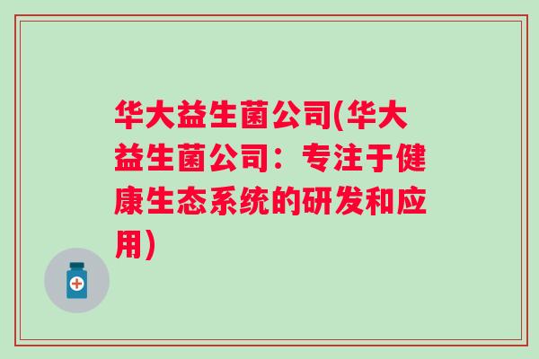 华大益生菌公司(华大益生菌公司：专注于健康生态系统的研发和应用)