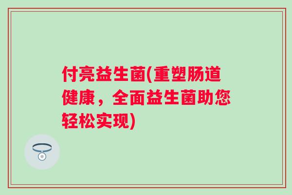 付亮益生菌(重塑肠道健康，全面益生菌助您轻松实现)