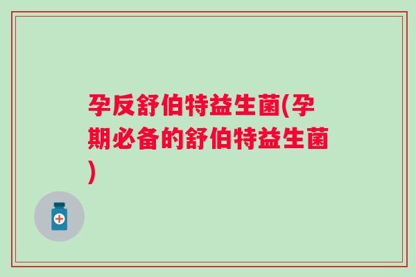 孕反舒伯特益生菌(孕期必备的舒伯特益生菌)