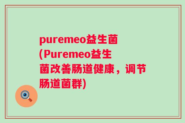 puremeo益生菌(Puremeo益生菌改善肠道健康,调节肠道菌群) puremeo益生菌(Puremeo益生菌改善肠道健康,调节肠道菌群)