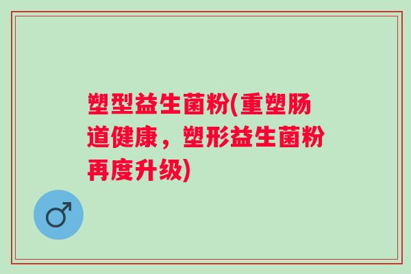 塑型益生菌粉(重塑肠道健康，塑形益生菌粉再度升级)
