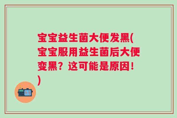 宝宝益生菌大便发黑(宝宝服用益生菌后大便变黑?这可能是原因!) 宝宝益生菌大便发黑(宝宝服用益生菌后大便变黑?这可能是原因!)